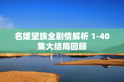 名媛望族全剧情解析 1-40集大结局回顾