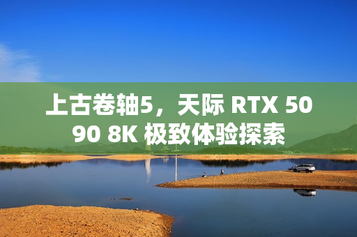 上古卷轴5，天际 RTX 5090 8K 极致体验探索