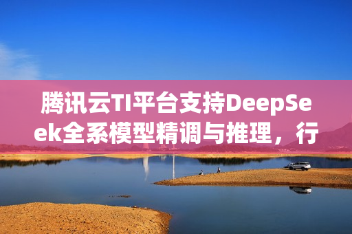 腾讯云TI平台支持DeepSeek全系模型精调与推理，行业首批重磅功能上线