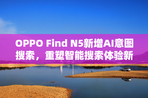 OPPO Find N5新增AI意图搜索,重塑智能搜索体验新标杆 OPPO Find N5新增AI意图搜索,重塑智能搜索体验新标杆