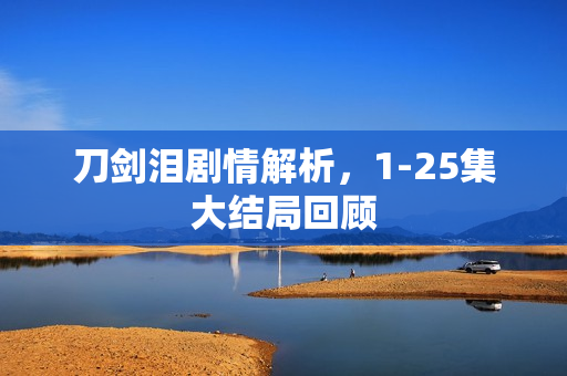 刀剑泪剧情解析，1-25集大结局回顾