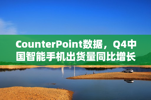 CounterPoint数据，Q4中国智能手机出货量同比增长达5%