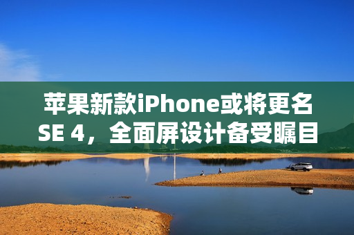 苹果新款iPhone或将更名SE 4,全面屏设计备受瞩目 苹果新款iPhone或将更名SE 4,全面屏设计备受瞩目