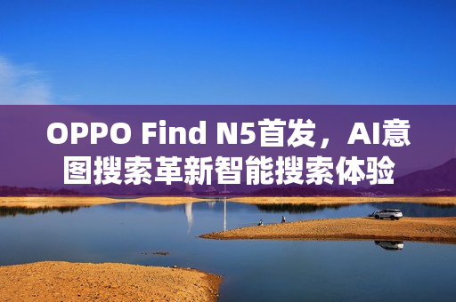 OPPO Find N5首发，AI意图搜索革新智能搜索体验