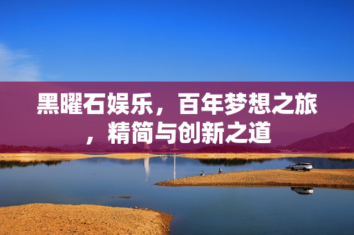 黑曜石娱乐，百年梦想之旅，精简与创新之道