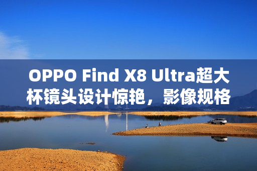 OPPO Find X8 Ultra超大杯镜头设计惊艳，影像规格逆天