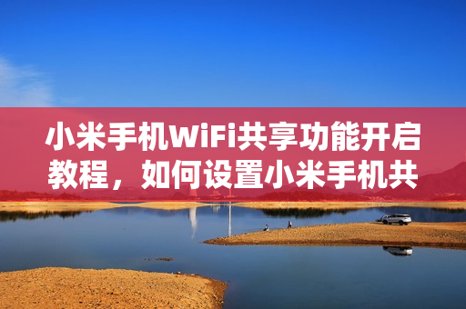 小米手机WiFi共享功能开启教程，如何设置小米手机共享WiFi？