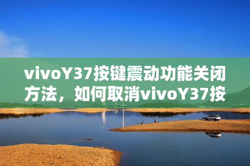 vivoY37按键震动功能关闭方法，如何取消vivoY37按键震动？