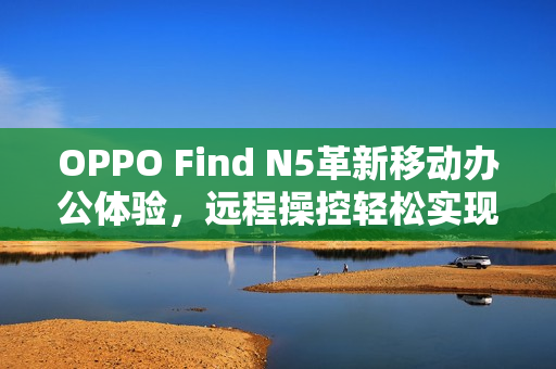 OPPO Find N5革新移动办公体验，远程操控轻松实现