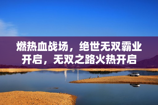 燃热血战场，绝世无双霸业开启，无双之路火热开启