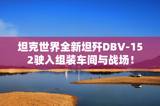 坦克世界全新坦歼DBV-152驶入组装车间与战场！