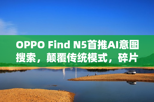 OPPO Find N5首推AI意图搜索,颠覆传统模式,碎片信息检索革新 OPPO Find N5首推AI意图搜索,颠覆传统模式,碎片信息检索革新