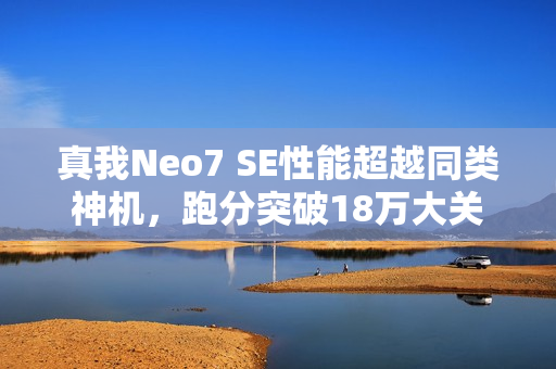 真我Neo7 SE性能超越同类神机，跑分突破18万大关