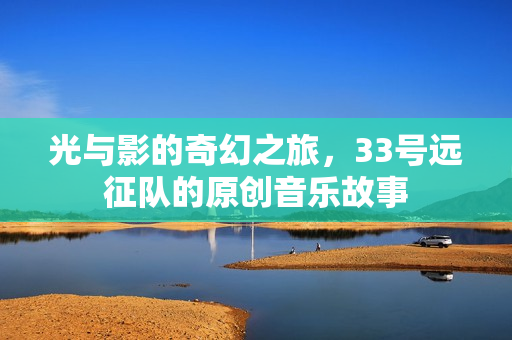 光与影的奇幻之旅,33号远征队的原创音乐故事 光与影的奇幻之旅,33号远征队的原创音乐故事