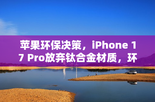 苹果环保决策,iPhone 17 Pro放弃钛合金材质,环保新动向揭秘 苹果环保决策,iPhone 17 Pro放弃钛合金材质,环保新动向揭秘