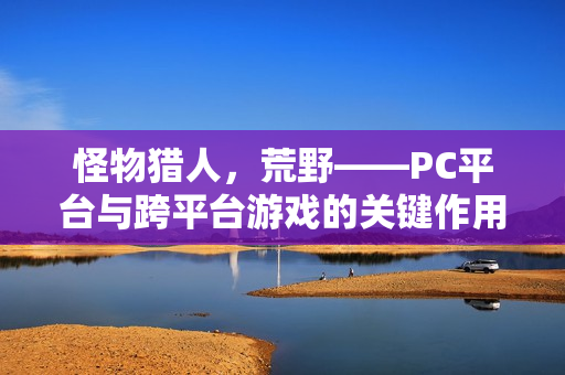 怪物猎人，荒野——PC平台与跨平台游戏的关键作用