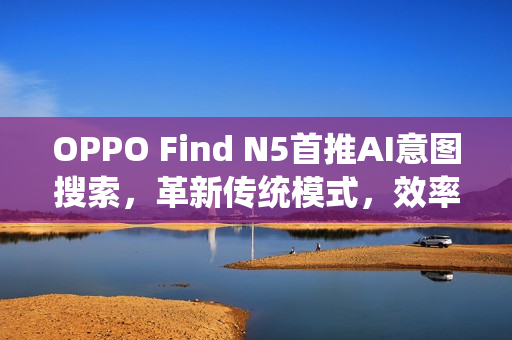 OPPO Find N5首推AI意图搜索,革新传统模式,效率飞跃提升 OPPO Find N5首推AI意图搜索,革新传统模式,效率飞跃提升