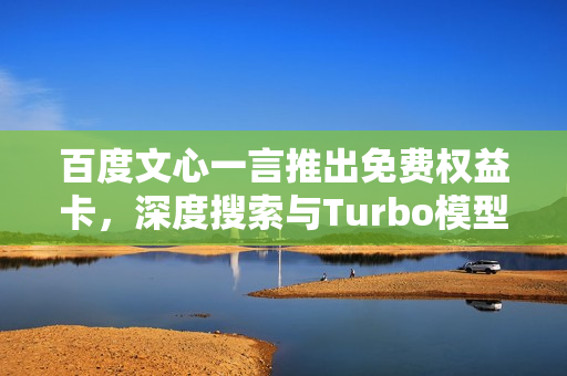 百度文心一言推出免费权益卡，深度搜索与Turbo模型升级体验