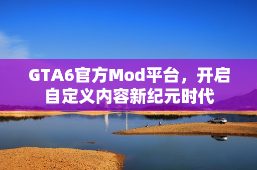GTA6官方Mod平台,开启自定义内容新纪元时代 GTA6官方Mod平台,开启自定义内容新纪元时代