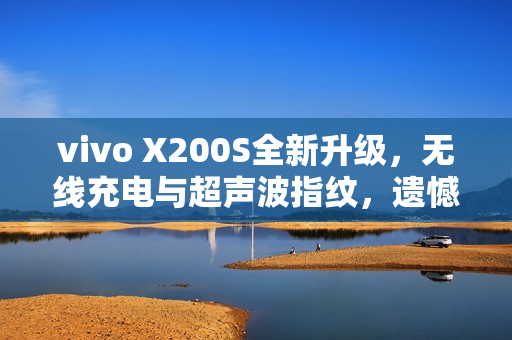 vivo X200S全新升级，无线充电与超声波指纹，遗憾不再存在