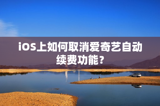 iOS上如何取消爱奇艺自动续费功能？
