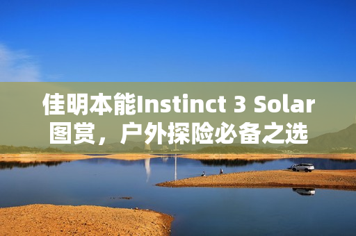 佳明本能Instinct 3 Solar图赏，户外探险必备之选