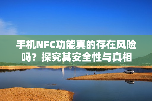 手机NFC功能真的存在风险吗？探究其安全性与真相