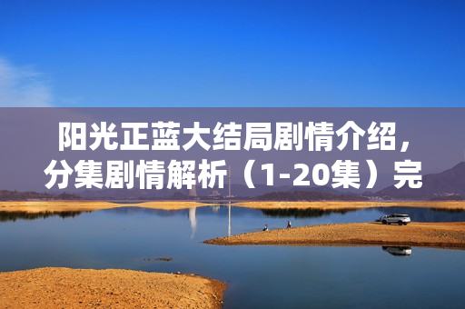阳光正蓝大结局剧情介绍,分集剧情解析(1-20集)完整剧透标题 阳光正蓝大结局剧情介绍,分集剧情解析(1-20集)完整剧透标题