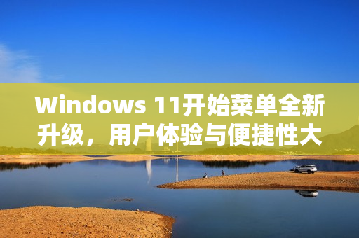 Windows 11开始菜单全新升级,用户体验与便捷性大幅提升 Windows 11开始菜单全新升级,用户体验与便捷性大幅提升