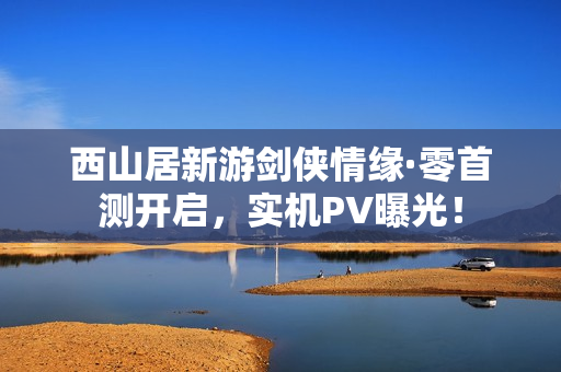 西山居新游剑侠情缘·零首测开启，实机PV曝光！