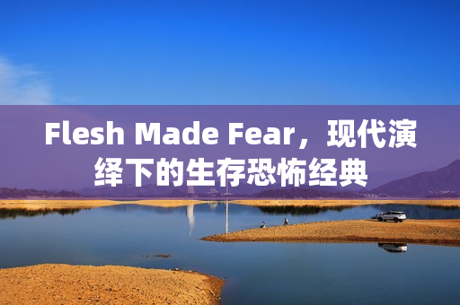Flesh Made Fear，现代演绎下的生存恐怖经典
