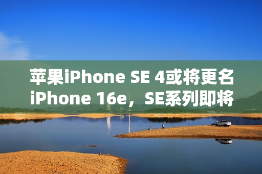 苹果iPhone SE 4或将更名iPhone 16e，SE系列即将告别历史舞台