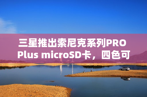 三星推出索尼克系列PRO Plus microSD卡,四色可选,价格低至99元起 三星推出索尼克系列PRO Plus microSD卡,四色可选,价格低至99元起