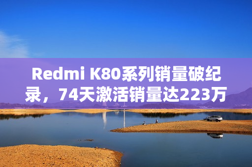 Redmi K80系列销量破纪录,74天激活销量达223万,超越友商四系列总和 Redmi K80系列销量破纪录,74天激活销量达223万,超越友商四系列总和