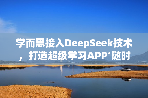 学而思接入DeepSeek技术，打造超级学习APP‘随时问’新功能