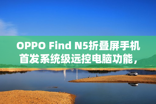 OPPO Find N5折叠屏手机首发系统级远控电脑功能,革新移动办公体验 OPPO Find N5折叠屏手机首发系统级远控电脑功能,革新移动办公体验