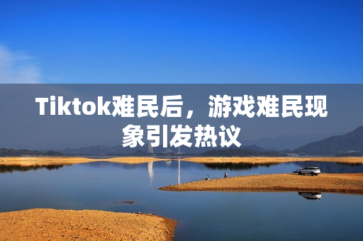 Tiktok难民后，游戏难民现象引发热议