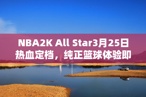 NBA2K All Star3月25日热血定档，纯正篮球体验即将开启！