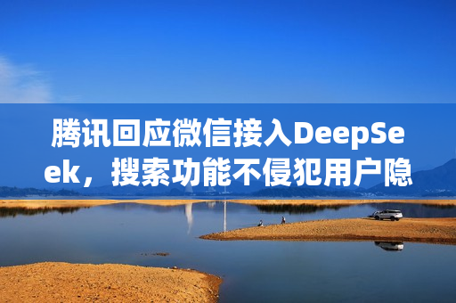 腾讯回应微信接入DeepSeek，搜索功能不侵犯用户隐私