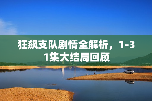 狂飙支队剧情全解析，1-31集大结局回顾