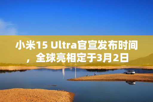 小米15 Ultra官宣发布时间，全球亮相定于3月2日