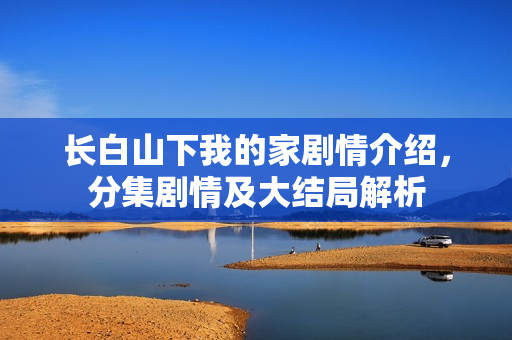 长白山下我的家剧情介绍，分集剧情及大结局解析