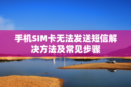 手机SIM卡无法发送短信解决方法及常见步骤