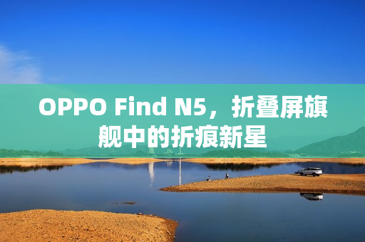 OPPO Find N5,折叠屏旗舰中的折痕新星 OPPO Find N5,折叠屏旗舰中的折痕新星