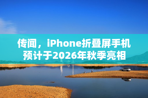 传闻,iPhone折叠屏手机预计于2026年秋季亮相 传闻,iPhone折叠屏手机预计于2026年秋季亮相