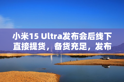 小米15 Ultra发布会后线下直接提货，备货充足，发布即开售！