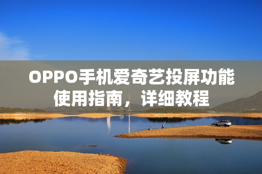 OPPO手机爱奇艺投屏功能使用指南，详细教程