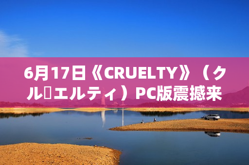 6月17日《CRUELTY》(クルーエルティ)PC版震撼来袭 6月17日《CRUELTY》(クルーエルティ)PC版震撼来袭