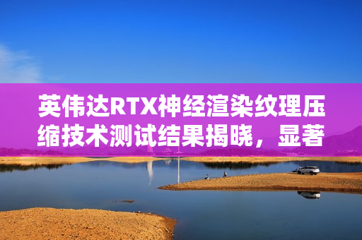 英伟达RTX神经渲染纹理压缩技术测试结果揭晓，显著节省显存！