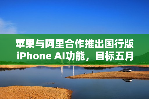 苹果与阿里合作推出国行版iPhone AI功能,目标五月上线 苹果与阿里合作推出国行版iPhone AI功能,目标五月上线